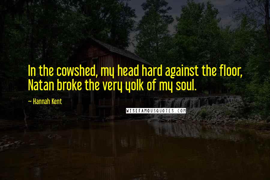 Hannah Kent Quotes: In the cowshed, my head hard against the floor, Natan broke the very yolk of my soul.