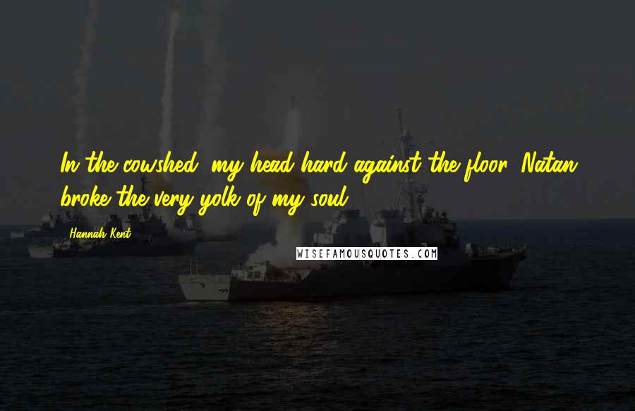 Hannah Kent Quotes: In the cowshed, my head hard against the floor, Natan broke the very yolk of my soul.