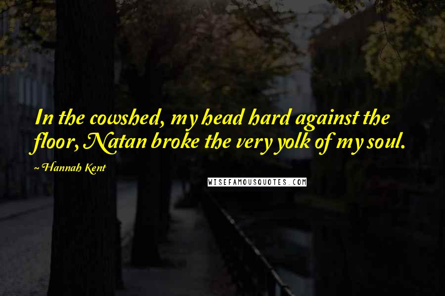 Hannah Kent Quotes: In the cowshed, my head hard against the floor, Natan broke the very yolk of my soul.