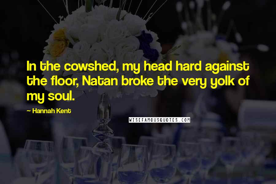 Hannah Kent Quotes: In the cowshed, my head hard against the floor, Natan broke the very yolk of my soul.