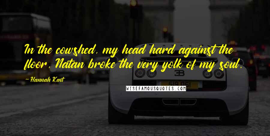 Hannah Kent Quotes: In the cowshed, my head hard against the floor, Natan broke the very yolk of my soul.