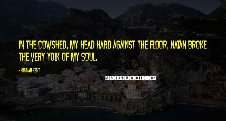Hannah Kent Quotes: In the cowshed, my head hard against the floor, Natan broke the very yolk of my soul.