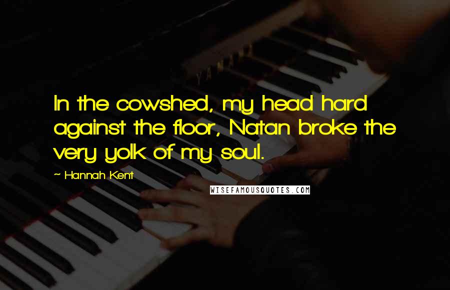 Hannah Kent Quotes: In the cowshed, my head hard against the floor, Natan broke the very yolk of my soul.