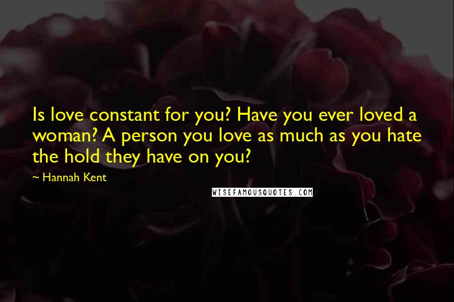 Hannah Kent Quotes: Is love constant for you? Have you ever loved a woman? A person you love as much as you hate the hold they have on you?