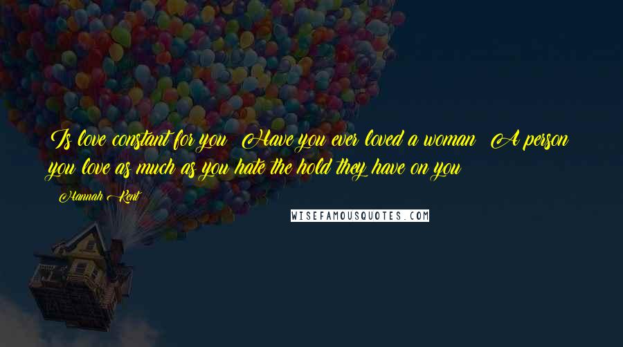 Hannah Kent Quotes: Is love constant for you? Have you ever loved a woman? A person you love as much as you hate the hold they have on you?