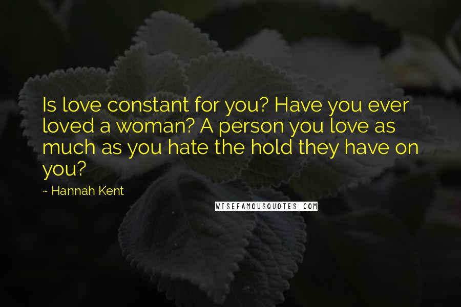 Hannah Kent Quotes: Is love constant for you? Have you ever loved a woman? A person you love as much as you hate the hold they have on you?