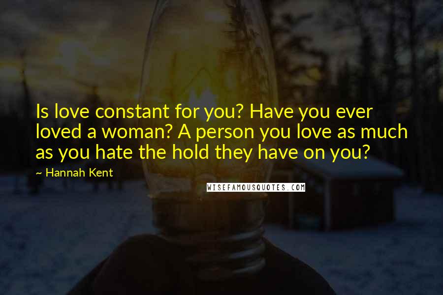 Hannah Kent Quotes: Is love constant for you? Have you ever loved a woman? A person you love as much as you hate the hold they have on you?