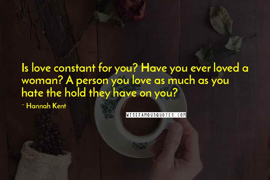 Hannah Kent Quotes: Is love constant for you? Have you ever loved a woman? A person you love as much as you hate the hold they have on you?
