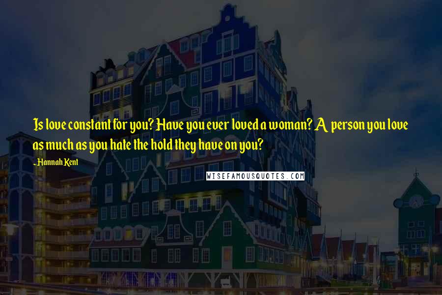 Hannah Kent Quotes: Is love constant for you? Have you ever loved a woman? A person you love as much as you hate the hold they have on you?