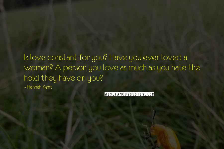 Hannah Kent Quotes: Is love constant for you? Have you ever loved a woman? A person you love as much as you hate the hold they have on you?