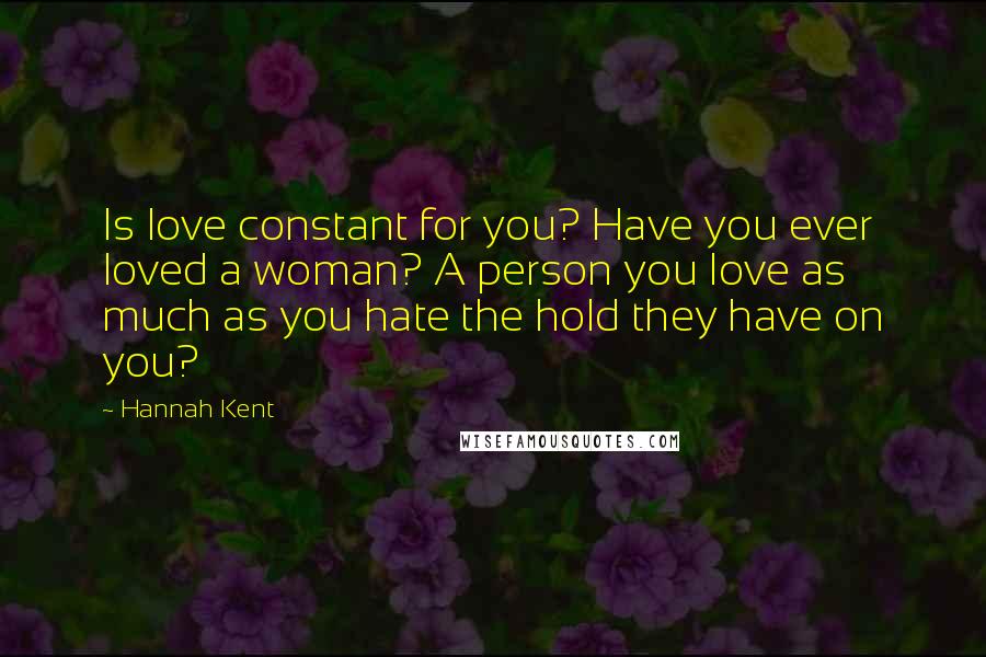 Hannah Kent Quotes: Is love constant for you? Have you ever loved a woman? A person you love as much as you hate the hold they have on you?