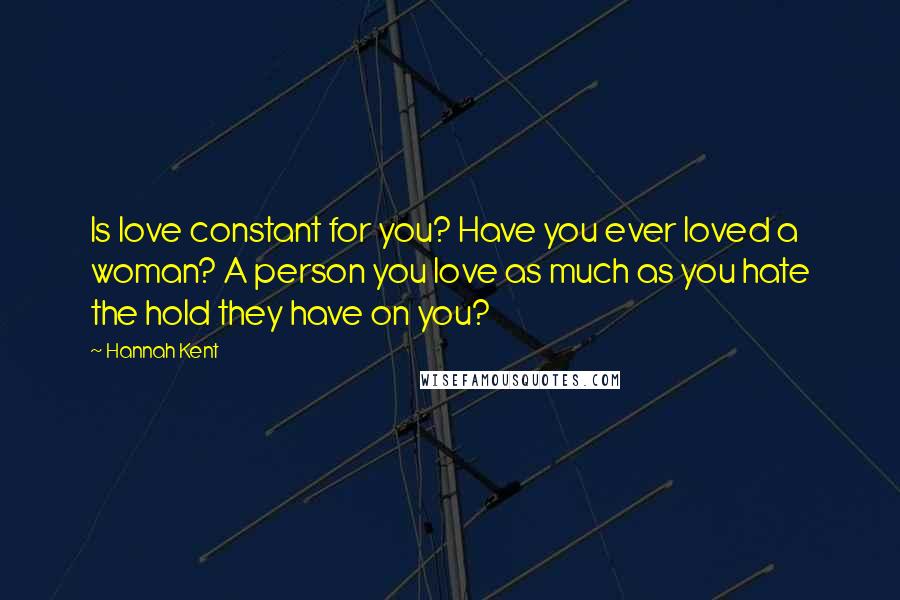 Hannah Kent Quotes: Is love constant for you? Have you ever loved a woman? A person you love as much as you hate the hold they have on you?