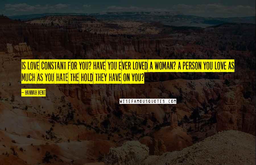 Hannah Kent Quotes: Is love constant for you? Have you ever loved a woman? A person you love as much as you hate the hold they have on you?