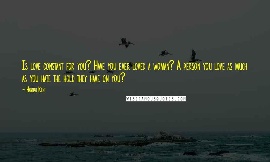 Hannah Kent Quotes: Is love constant for you? Have you ever loved a woman? A person you love as much as you hate the hold they have on you?