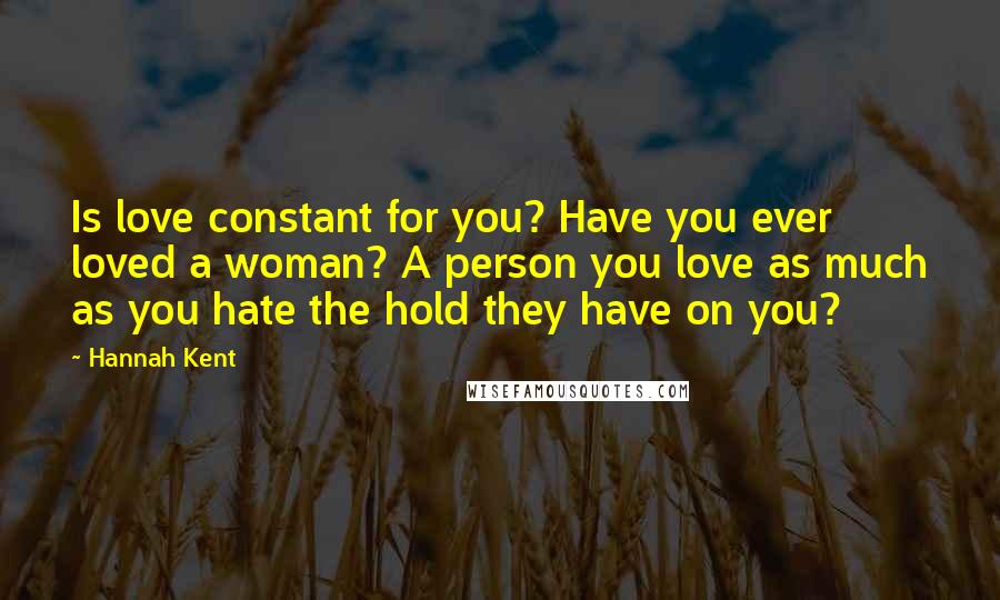 Hannah Kent Quotes: Is love constant for you? Have you ever loved a woman? A person you love as much as you hate the hold they have on you?