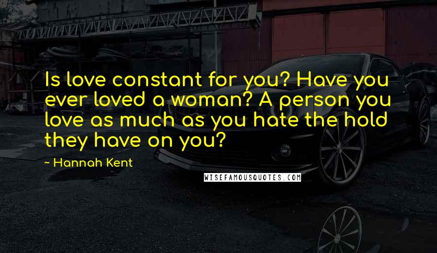 Hannah Kent Quotes: Is love constant for you? Have you ever loved a woman? A person you love as much as you hate the hold they have on you?