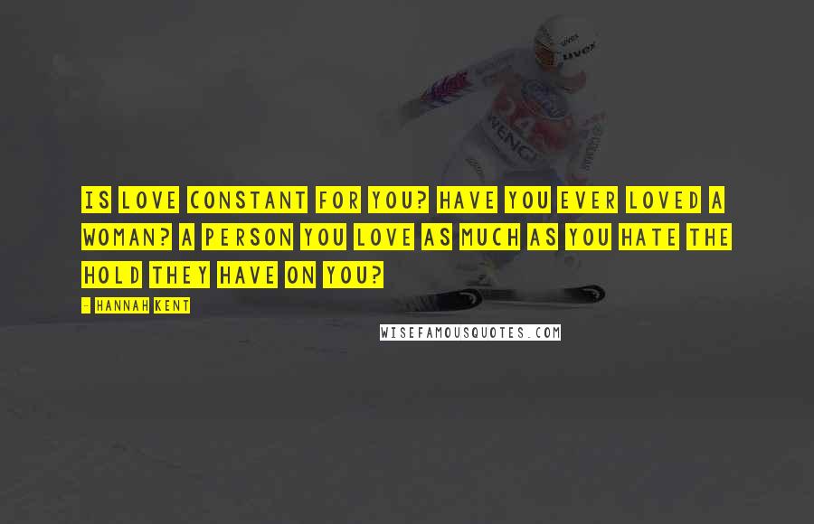 Hannah Kent Quotes: Is love constant for you? Have you ever loved a woman? A person you love as much as you hate the hold they have on you?