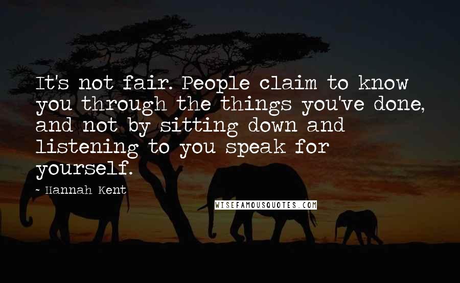 Hannah Kent Quotes: It's not fair. People claim to know you through the things you've done, and not by sitting down and listening to you speak for yourself.