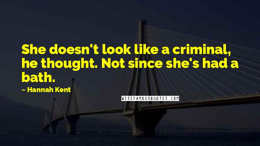 Hannah Kent Quotes: She doesn't look like a criminal, he thought. Not since she's had a bath.