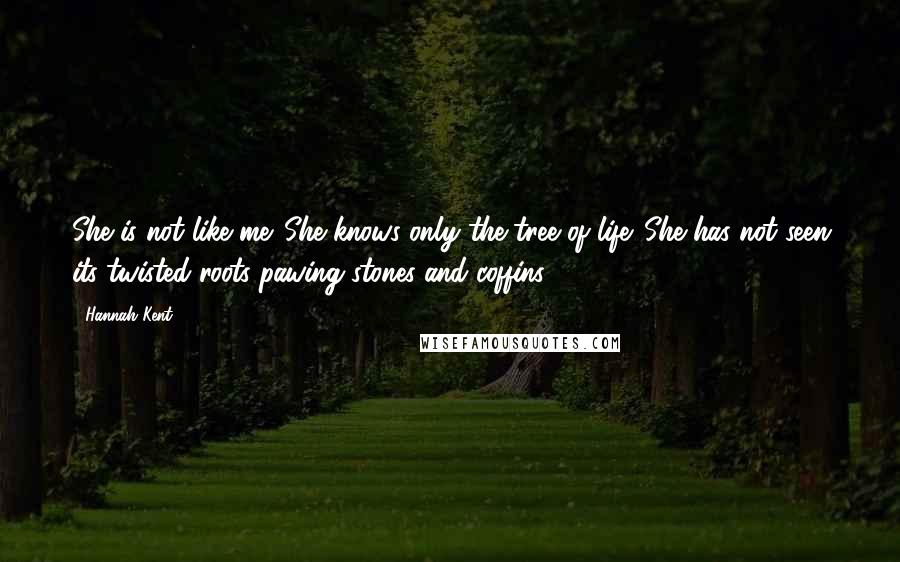 Hannah Kent Quotes: She is not like me. She knows only the tree of life. She has not seen its twisted roots pawing stones and coffins.