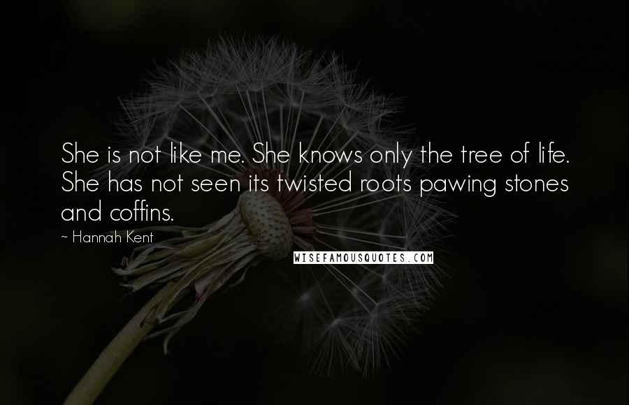Hannah Kent Quotes: She is not like me. She knows only the tree of life. She has not seen its twisted roots pawing stones and coffins.