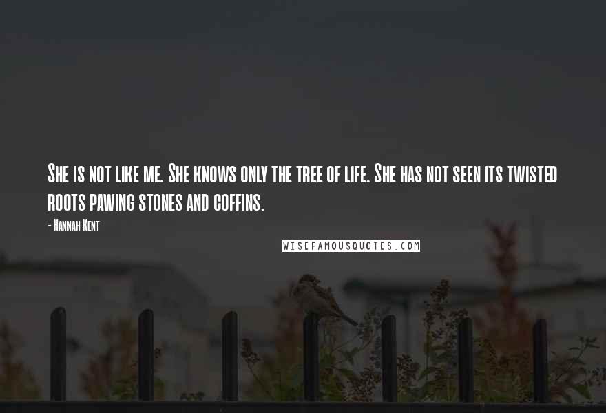 Hannah Kent Quotes: She is not like me. She knows only the tree of life. She has not seen its twisted roots pawing stones and coffins.