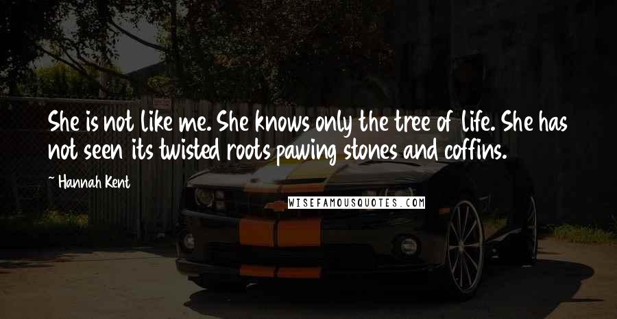 Hannah Kent Quotes: She is not like me. She knows only the tree of life. She has not seen its twisted roots pawing stones and coffins.