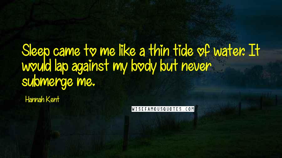 Hannah Kent Quotes: Sleep came to me like a thin tide of water. It would lap against my body but never submerge me.