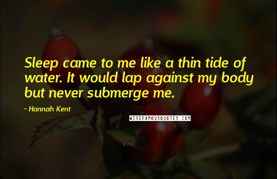 Hannah Kent Quotes: Sleep came to me like a thin tide of water. It would lap against my body but never submerge me.