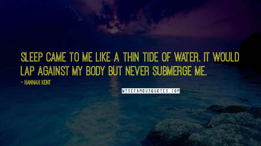 Hannah Kent Quotes: Sleep came to me like a thin tide of water. It would lap against my body but never submerge me.