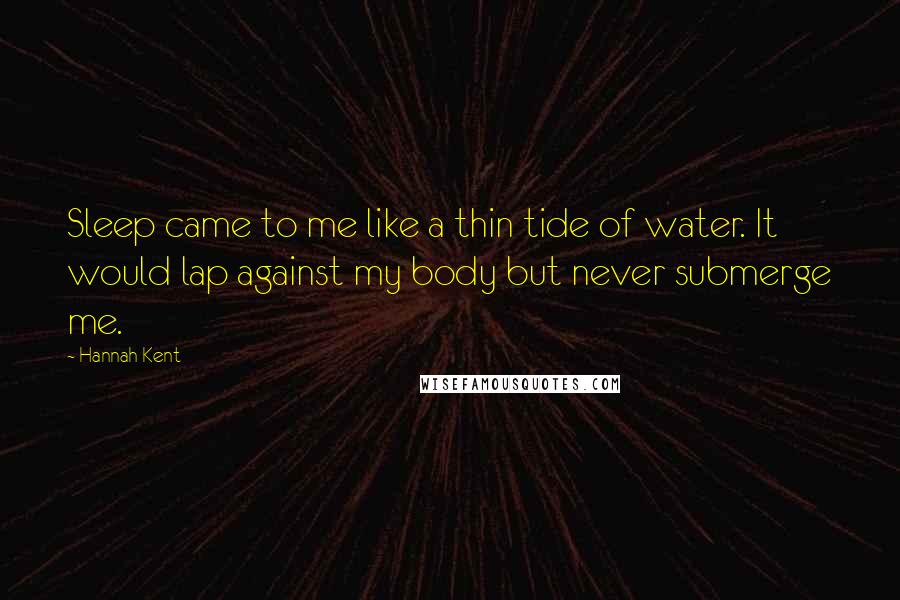 Hannah Kent Quotes: Sleep came to me like a thin tide of water. It would lap against my body but never submerge me.