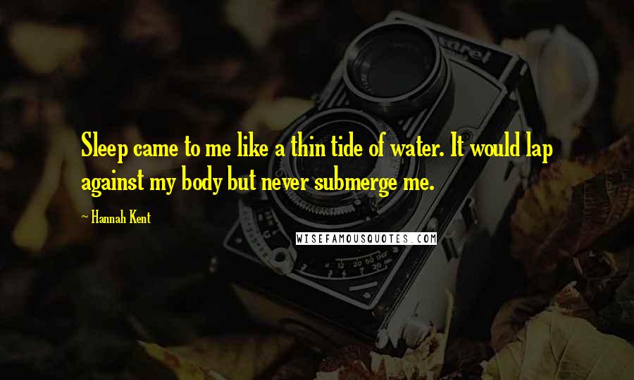 Hannah Kent Quotes: Sleep came to me like a thin tide of water. It would lap against my body but never submerge me.