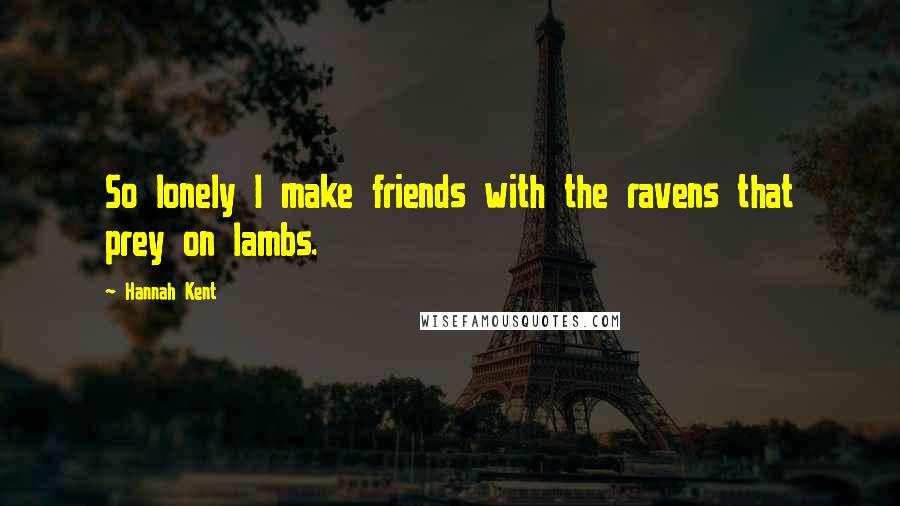 Hannah Kent Quotes: So lonely I make friends with the ravens that prey on lambs.