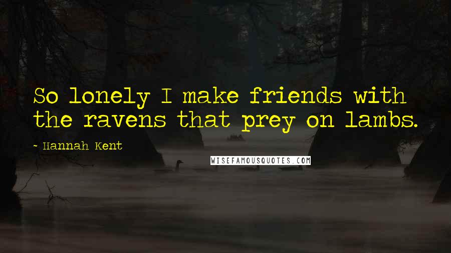 Hannah Kent Quotes: So lonely I make friends with the ravens that prey on lambs.