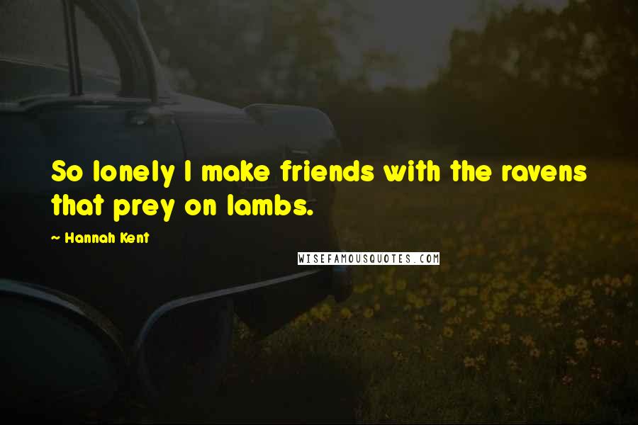 Hannah Kent Quotes: So lonely I make friends with the ravens that prey on lambs.