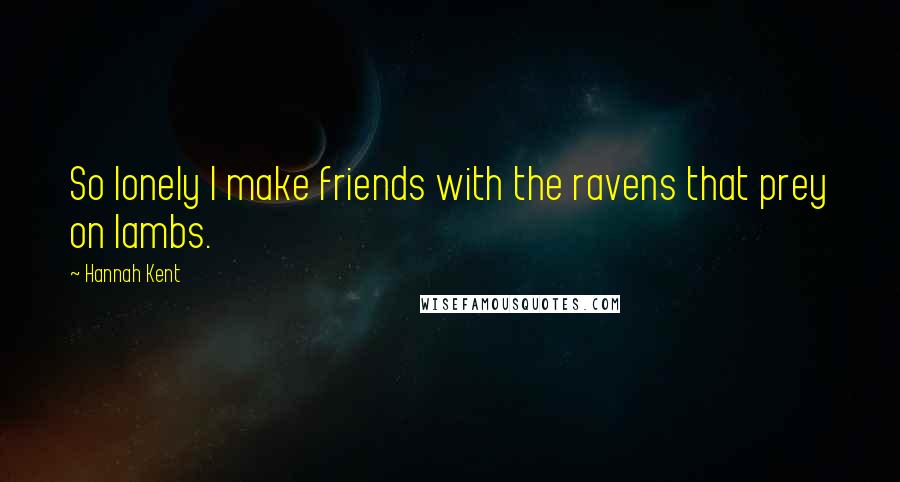 Hannah Kent Quotes: So lonely I make friends with the ravens that prey on lambs.