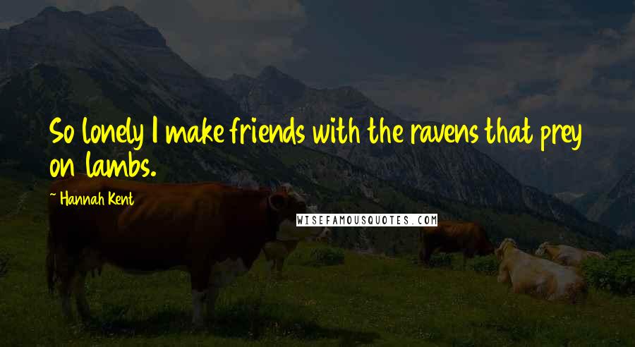 Hannah Kent Quotes: So lonely I make friends with the ravens that prey on lambs.