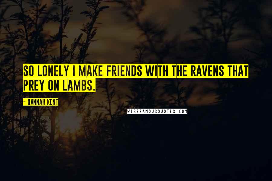 Hannah Kent Quotes: So lonely I make friends with the ravens that prey on lambs.