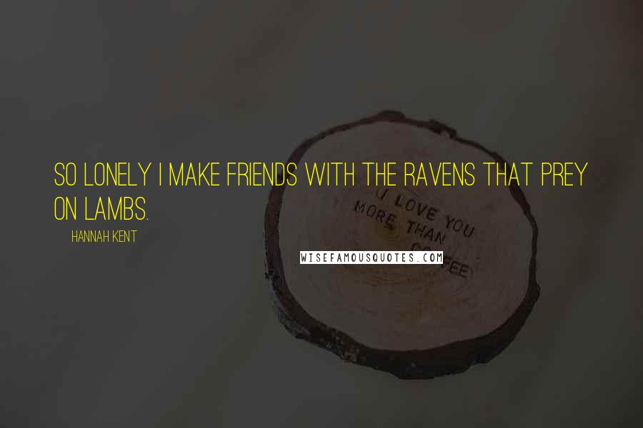 Hannah Kent Quotes: So lonely I make friends with the ravens that prey on lambs.