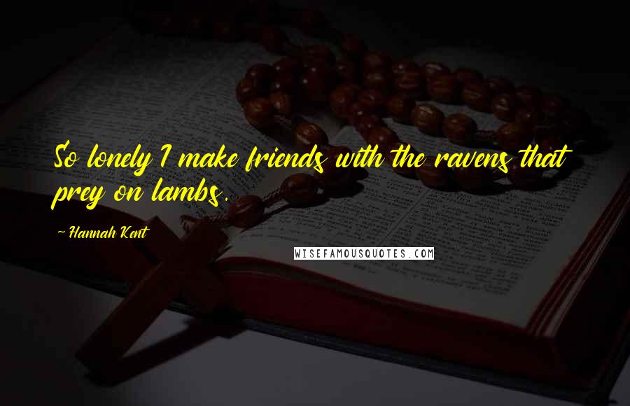 Hannah Kent Quotes: So lonely I make friends with the ravens that prey on lambs.