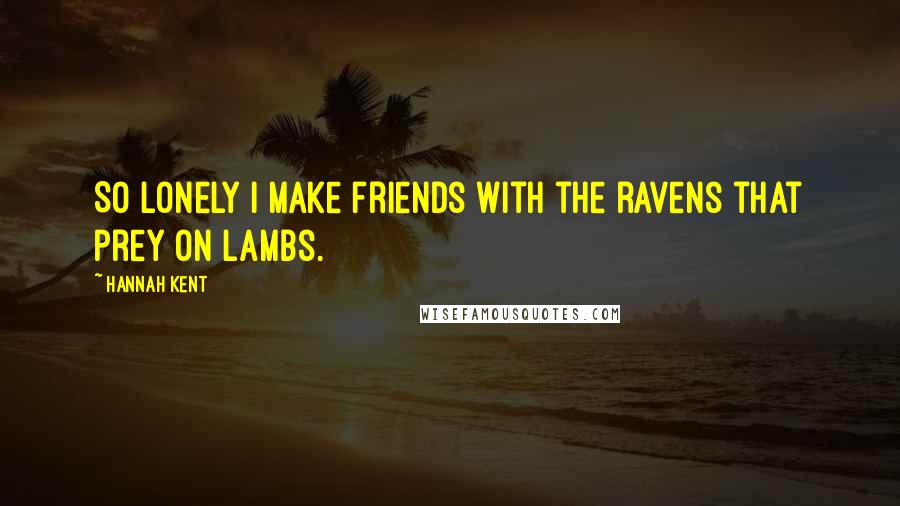 Hannah Kent Quotes: So lonely I make friends with the ravens that prey on lambs.