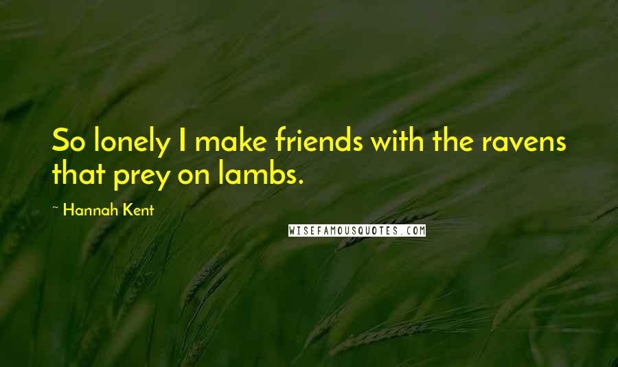 Hannah Kent Quotes: So lonely I make friends with the ravens that prey on lambs.