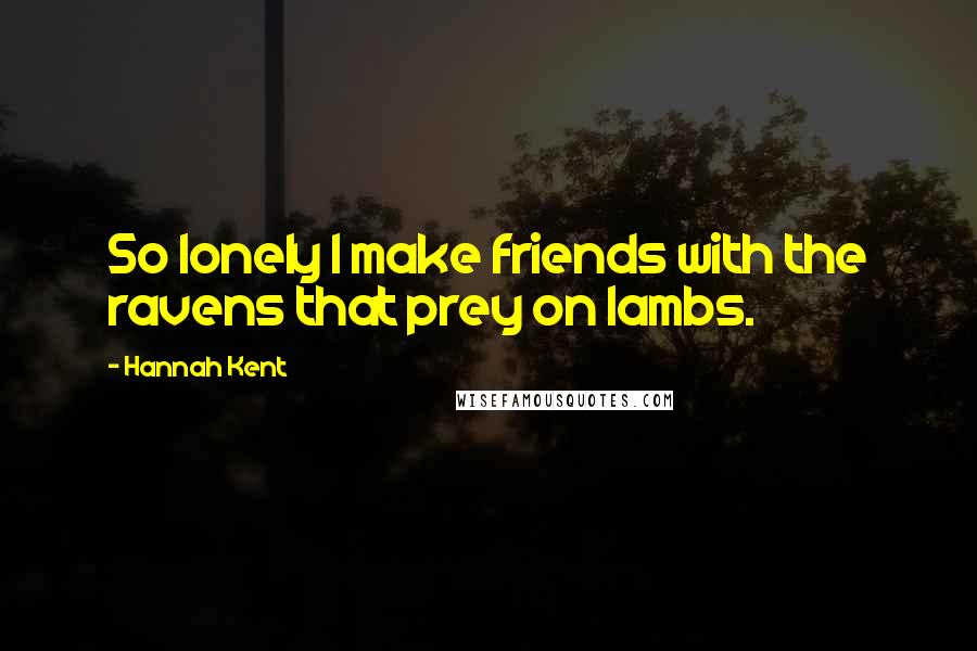 Hannah Kent Quotes: So lonely I make friends with the ravens that prey on lambs.