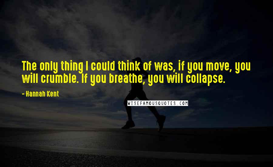Hannah Kent Quotes: The only thing I could think of was, if you move, you will crumble. If you breathe, you will collapse.