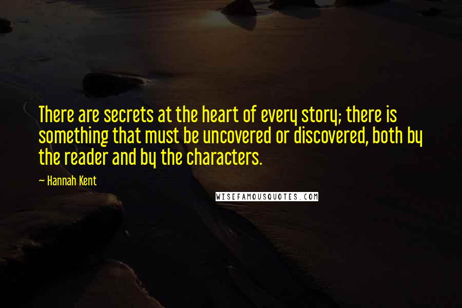 Hannah Kent Quotes: There are secrets at the heart of every story; there is something that must be uncovered or discovered, both by the reader and by the characters.