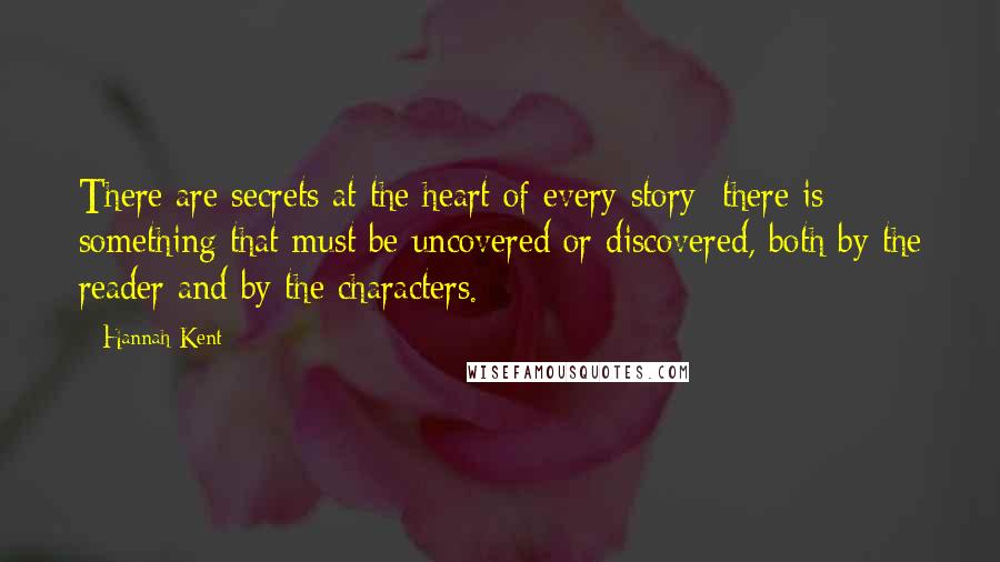 Hannah Kent Quotes: There are secrets at the heart of every story; there is something that must be uncovered or discovered, both by the reader and by the characters.