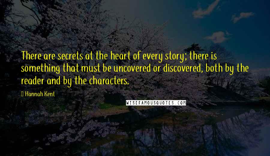 Hannah Kent Quotes: There are secrets at the heart of every story; there is something that must be uncovered or discovered, both by the reader and by the characters.