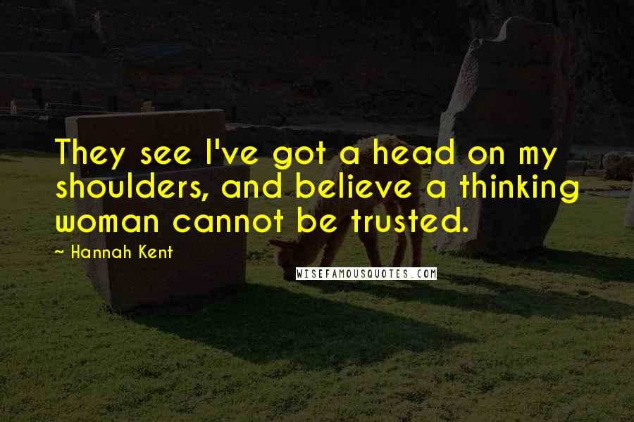 Hannah Kent Quotes: They see I've got a head on my shoulders, and believe a thinking woman cannot be trusted.