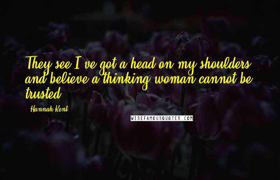 Hannah Kent Quotes: They see I've got a head on my shoulders, and believe a thinking woman cannot be trusted.