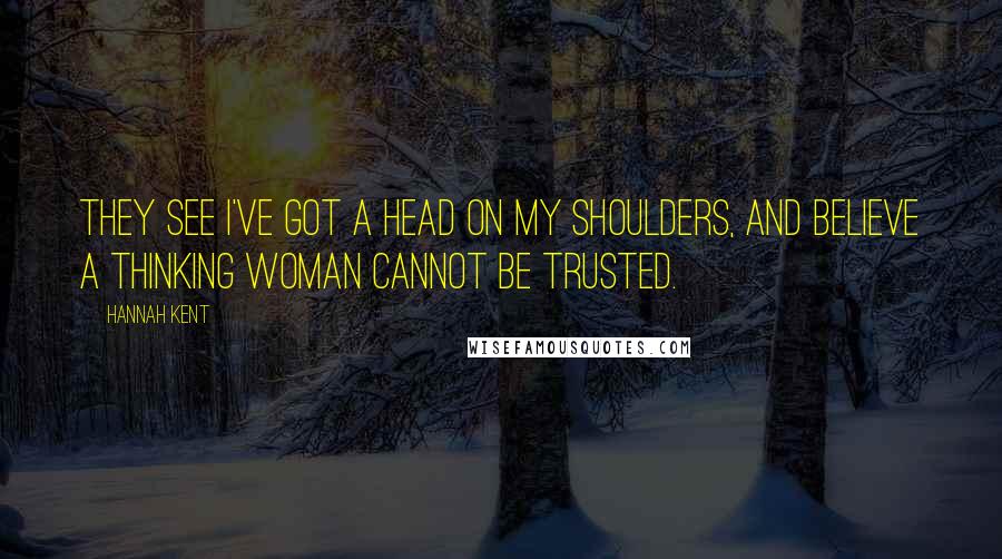 Hannah Kent Quotes: They see I've got a head on my shoulders, and believe a thinking woman cannot be trusted.